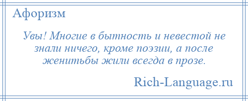 
    Увы! Многие в бытность и невестой не знали ничего, кроме поэзии, а после женитьбы жили всегда в прозе.