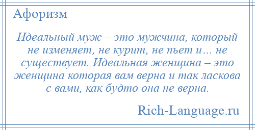 
    Идеальный муж – это мужчина, который не изменяет, не курит, не пьет и… не существует. Идеальная женщина – это женщина которая вам верна и так ласкова с вами, как будто она не верна.