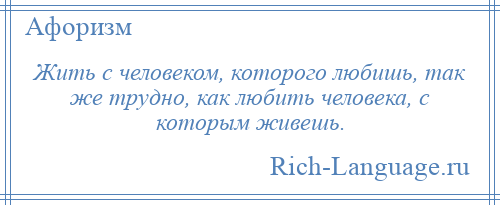 
    Жить с человеком, которого любишь, так же трудно, как любить человека, с которым живешь.