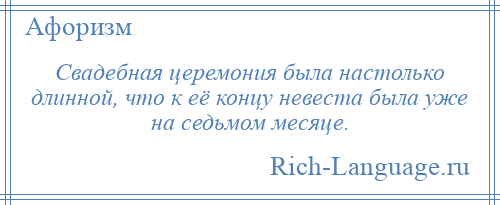
    Свадебная церемония была настолько длинной, что к её концу невеста была уже на седьмом месяце.