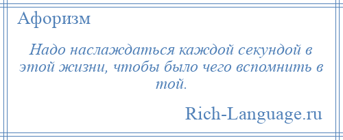 
    Надо наслаждаться каждой секундой в этой жизни, чтобы было чего вспомнить в той.