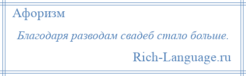 
    Благодаря разводам свадеб стало больше.