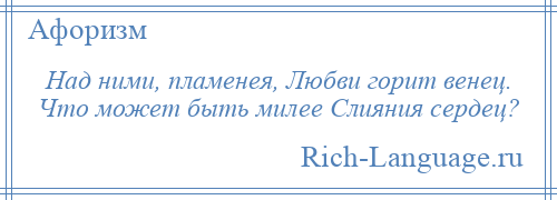 
    Над ними, пламенея, Любви горит венец. Что может быть милее Слияния сердец?