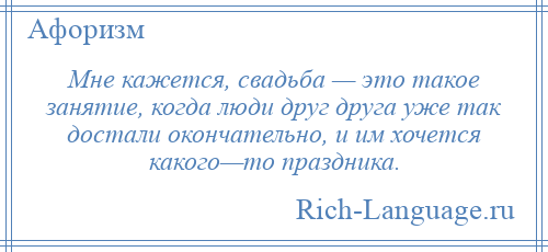 
    Мне кажется, свадьба — это такое занятие, когда люди друг друга уже так достали окончательно, и им хочется какого—то праздника.