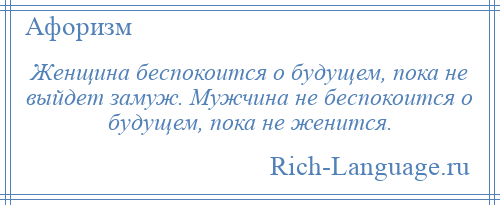 
    Женщина беспокоится о будущем, пока не выйдет замуж. Мужчина не беспокоится о будущем, пока не женится.