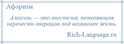 
    Алкоголь — это анестезия, позволяющая перенести операцию под названием жизнь.