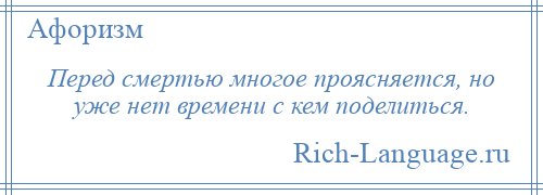 
    Перед смертью многое проясняется, но уже нет времени с кем поделиться.