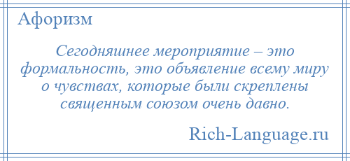 
    Сегодняшнее мероприятие – это формальность, это объявление всему миру о чувствах, которые были скреплены священным союзом очень давно.