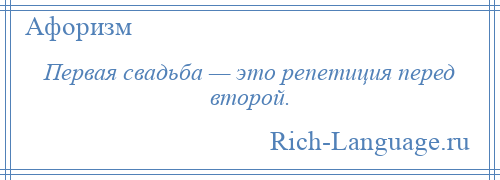 
    Первая свадьба — это репетиция перед второй.