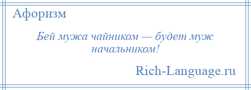 
    Бей мужа чайником — будет муж начальником!