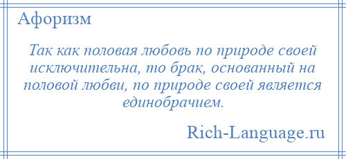 
    Так как половая любовь по природе своей исключительна, то брак, основанный на половой любви, по природе своей является единобрачием.