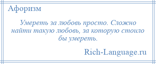 
    Умереть за любовь просто. Сложно найти такую любовь, за которую стоило бы умереть.