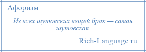 
    Из всех шутовских вещей брак — самая шутовская.