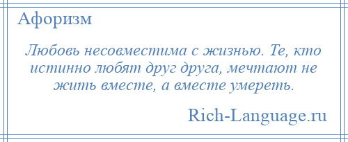 
    Любовь несовместима с жизнью. Те, кто истинно любят друг друга, мечтают не жить вместе, а вместе умереть.