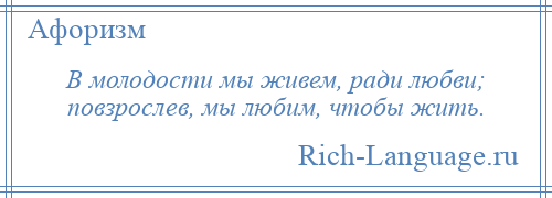 
    В молодости мы живем, ради любви; повзрослев, мы любим, чтобы жить.