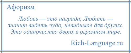 
    Любовь — это награда, Любить — значит видеть чудо, невидимое для других. Это одиночество двоих в огромном мире.