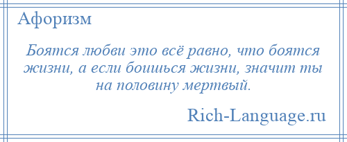 
    Боятся любви это всё равно, что боятся жизни, а если боишься жизни, значит ты на половину мертвый.