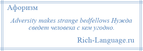 
    Adversity makes strange bedfellows Нужда сведет человека с кем угодно.