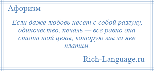 
    Если даже любовь несет с собой разлуку, одиночество, печаль — все равно она стоит той цены, которую мы за нее платим.