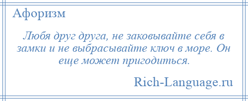 
    Любя друг друга, не заковывайте себя в замки и не выбрасывайте ключ в море. Он еще может пригодиться.