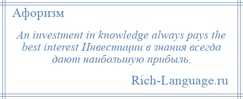 
    An investment in knowledge always pays the best interest Инвестиции в знания всегда дают наибольшую прибыль.