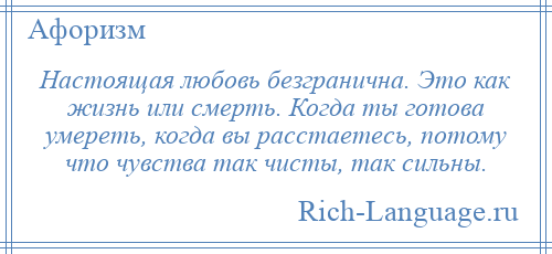 
    Настоящая любовь безгранична. Это как жизнь или смерть. Когда ты готова умереть, когда вы расстаетесь, потому что чувства так чисты, так сильны.