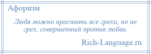 
    Любя можно простить все грехи, но не грех, совершенный против любви.