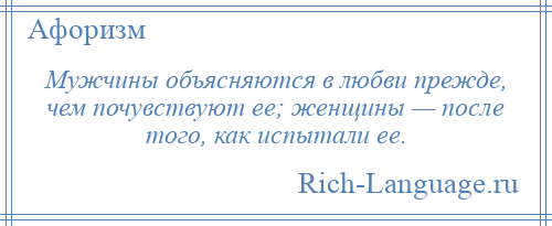 
    Мужчины объясняются в любви прежде, чем почувствуют ее; женщины — после того, как испытали ее.
