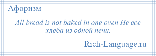 
    All bread is not baked in one oven Не все хлеба из одной печи.