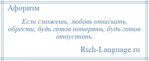 
    Если сможешь, любовь отыскать, обрести, будь готов потерять, будь готов отпустить.