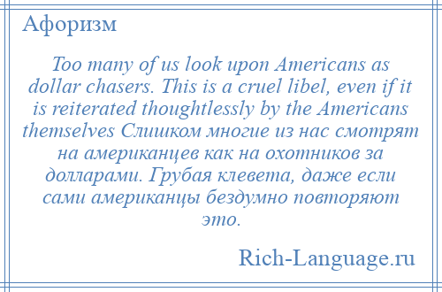 
    Too many of us look upon Americans as dollar chasers. This is a cruel libel, even if it is reiterated thoughtlessly by the Americans themselves Слишком многие из нас смотрят на американцев как на охотников за долларами. Грубая клевета, даже если сами американцы бездумно повторяют это.