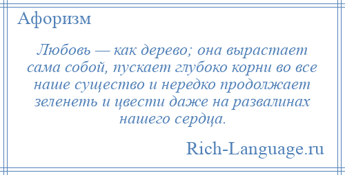 
    Любовь — как дерево; она вырастает сама собой, пускает глубоко корни во все наше существо и нередко продолжает зеленеть и цвести даже на развалинах нашего сердца.