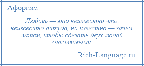 
    Любовь — это неизвестно что, неизвестно откуда, но известно — зачем. Затем, чтобы сделать двух людей счастливыми.