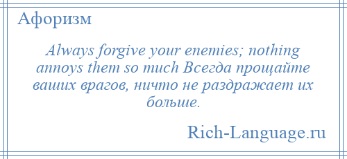 
    Always forgive your enemies; nothing annoys them so much Всегда прощайте ваших врагов, ничто не раздражает их больше.
