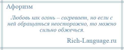 
    Любовь как огонь – согревает, но если с ней обращаться неосторожно, то можно сильно обжечься.