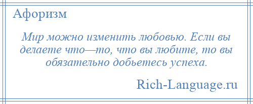 
    Мир можно изменить любовью. Если вы делаете что—то, что вы любите, то вы обязательно добьетесь успеха.