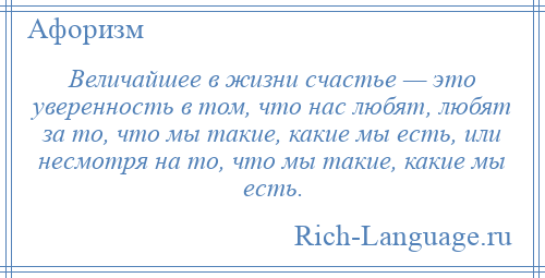 
    Величайшее в жизни счастье — это уверенность в том, что нас любят, любят за то, что мы такие, какие мы есть, или несмотря на то, что мы такие, какие мы есть.