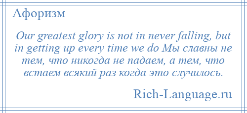 
    Our greatest glory is not in never falling, but in getting up every time we do Мы славны не тем, что никогда не падаем, а тем, что встаем всякий раз когда это случилось.