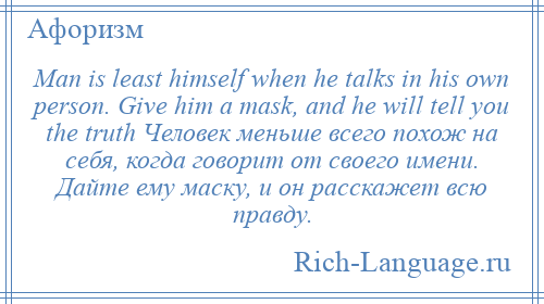 
    Man is least himself when he talks in his own person. Give him a mask, and he will tell you the truth Человек меньше всего похож на себя, когда говорит от своего имени. Дайте ему маску, и он расскажет всю правду.