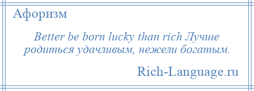 
    Better be born lucky than rich Лучше родиться удачливым, нежели богатым.