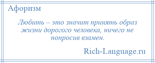 
    Любить – это значит принять образ жизни дорогого человека, ничего не попросив взамен.