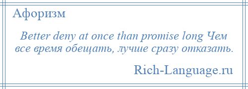 
    Better deny at once than promise long Чем все время обещать, лучше сразу отказать.