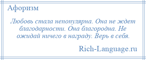 
    Любовь стала непопулярна. Она не ждет благодарности. Она благородна. Не ожидай ничего в награду. Верь в себя.