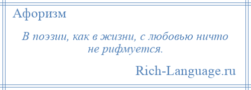 
    В поэзии, как в жизни, с любовью ничто не рифмуется.