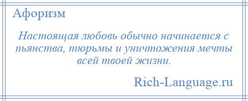 
    Настоящая любовь обычно начинается с пьянства, тюрьмы и уничтожения мечты всей твоей жизни.