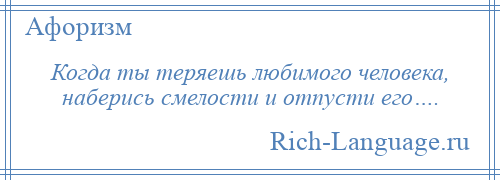 
    Когда ты теряешь любимого человека, наберись смелости и отпусти его….