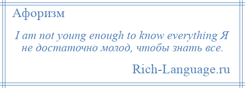 
    I am not young enough to know everything Я не достаточно молод, чтобы знать все.