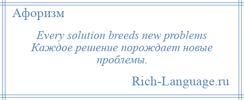 
    Every solution breeds new problems Каждое решение порождает новые проблемы.
