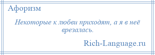 
    Некоторые к любви приходят, а я в неё врезалась.