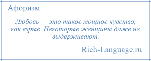 
    Любовь — это такое мощное чувство, как взрыв. Некоторые женщины даже не выдерживают.
